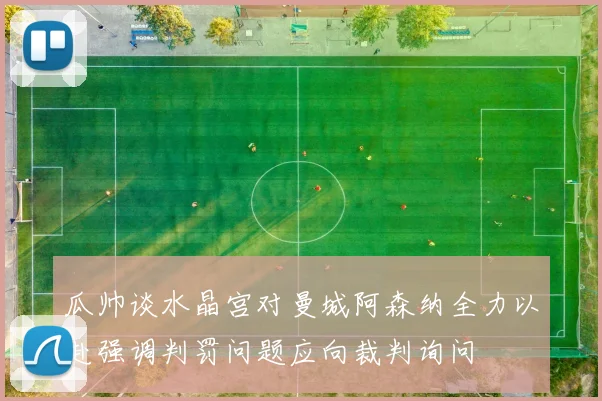 瓜帅谈水晶宫对曼城阿森纳全力以赴强调判罚问题应向裁判询问
