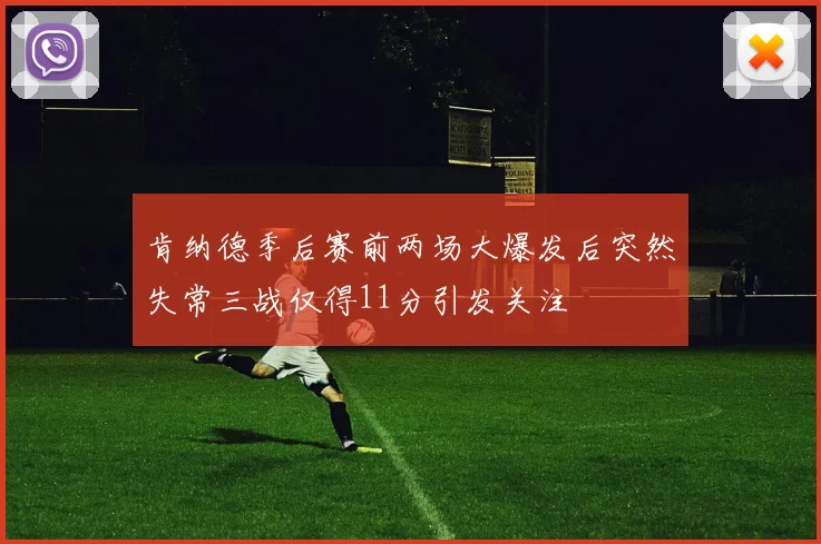 肯纳德季后赛前两场大爆发后突然失常三战仅得11分引发关注