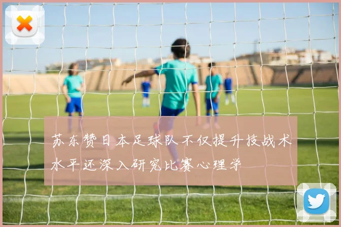 苏东赞日本足球队不仅提升技战术水平还深入研究比赛心理学