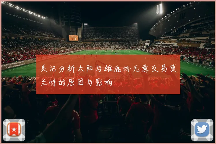 美记分析太阳与雄鹿均无意交易莫兰特的原因与影响