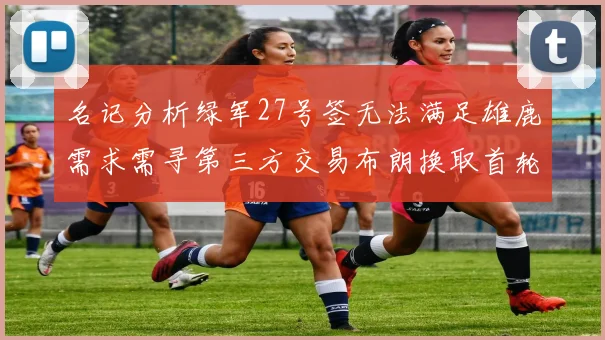 名记分析绿军27号签无法满足雄鹿需求需寻第三方交易布朗换取首轮签