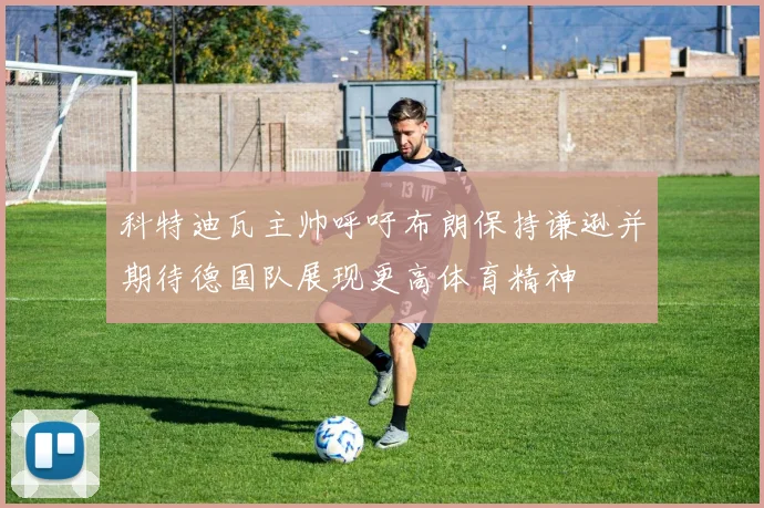 科特迪瓦主帅呼吁布朗保持谦逊并期待德国队展现更高体育精神
