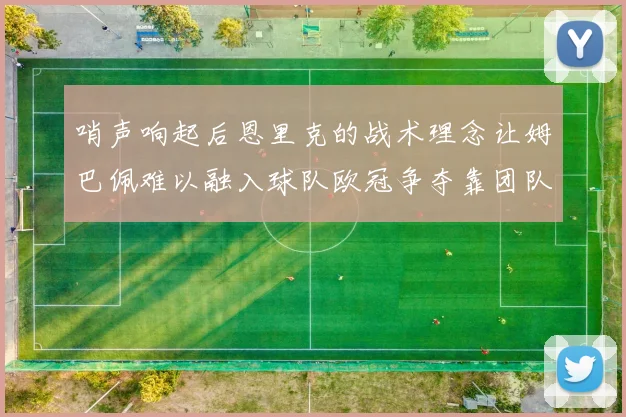 哨声响起后恩里克的战术理念让姆巴佩难以融入球队欧冠争夺靠团队配合与跑动