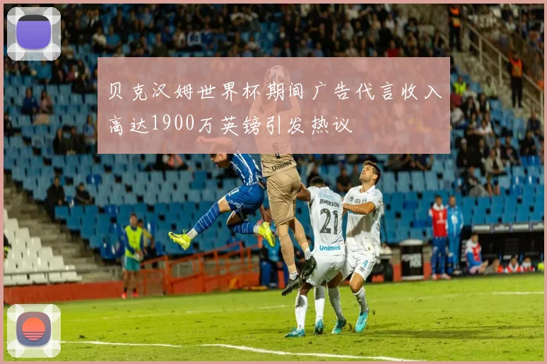 贝克汉姆世界杯期间广告代言收入高达1900万英镑引发热议