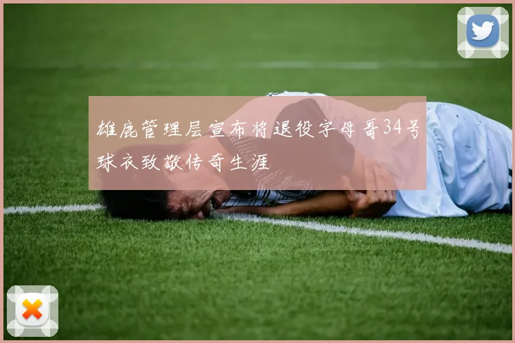 雄鹿管理层宣布将退役字母哥34号球衣致敬传奇生涯