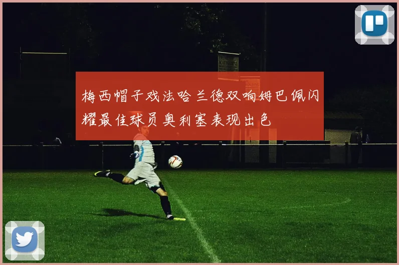 梅西帽子戏法哈兰德双响姆巴佩闪耀最佳球员奥利塞表现出色