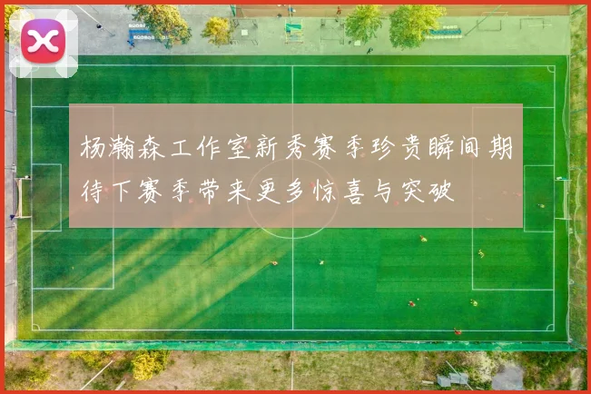 杨瀚森工作室新秀赛季珍贵瞬间期待下赛季带来更多惊喜与突破
