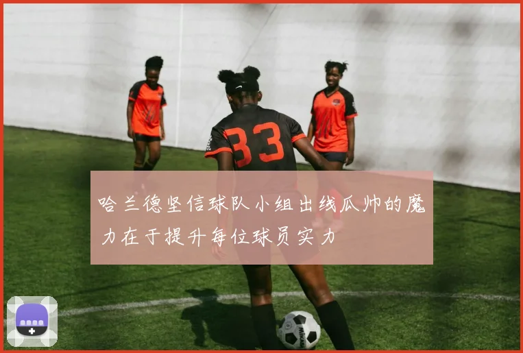 哈兰德坚信球队小组出线瓜帅的魔力在于提升每位球员实力