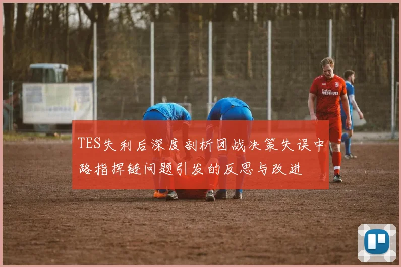 TES失利后深度剖析团战决策失误中路指挥链问题引发的反思与改进
