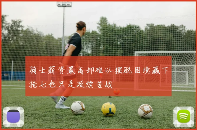 骑士薪资最高却难以摆脱困境赢下抢七也只是延续苦战