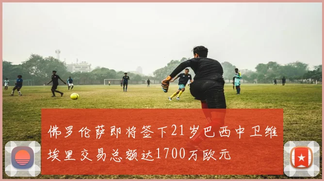 佛罗伦萨即将签下21岁巴西中卫维埃里交易总额达1700万欧元