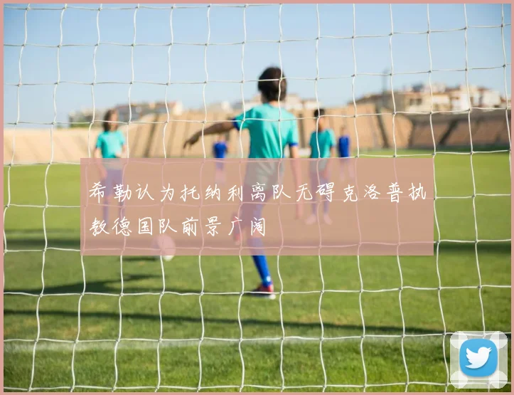 希勒认为托纳利离队无碍克洛普执教德国队前景广阔