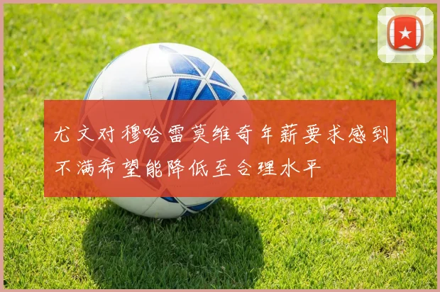 尤文对穆哈雷莫维奇年薪要求感到不满希望能降低至合理水平