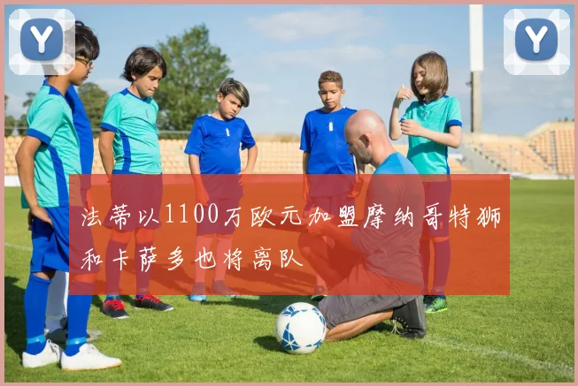 法蒂以1100万欧元加盟摩纳哥特狮和卡萨多也将离队