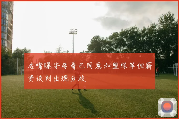 名嘴曝字母哥已同意加盟绿军但薪资谈判出现分歧