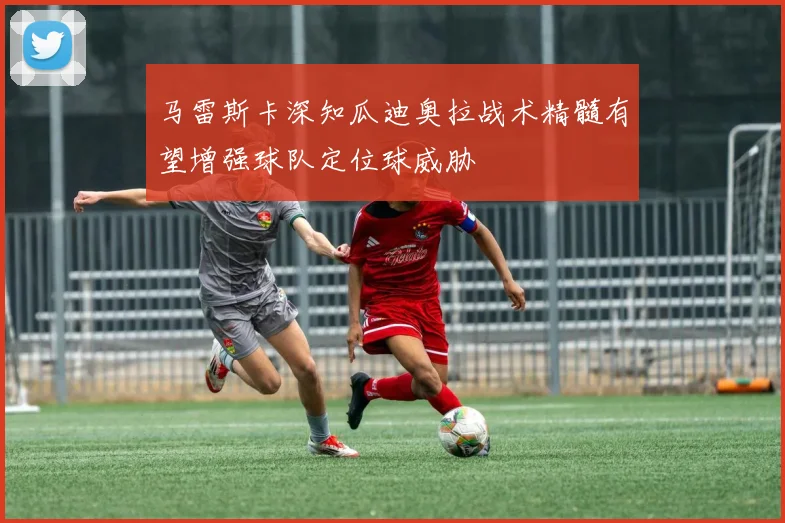 马雷斯卡深知瓜迪奥拉战术精髓有望增强球队定位球威胁