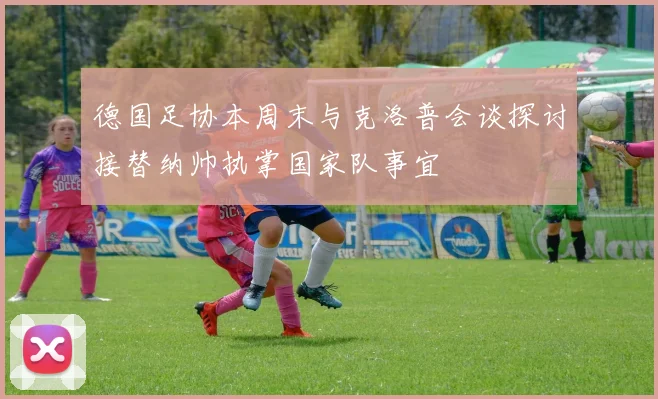德国足协本周末与克洛普会谈探讨接替纳帅执掌国家队事宜